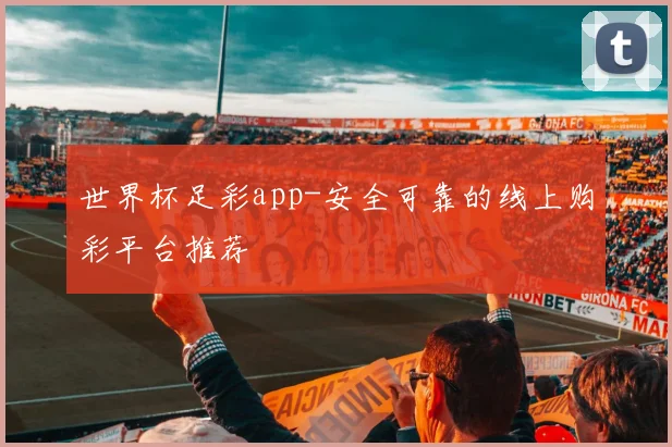世界杯足彩app-安全可靠的线上购彩平台推荐