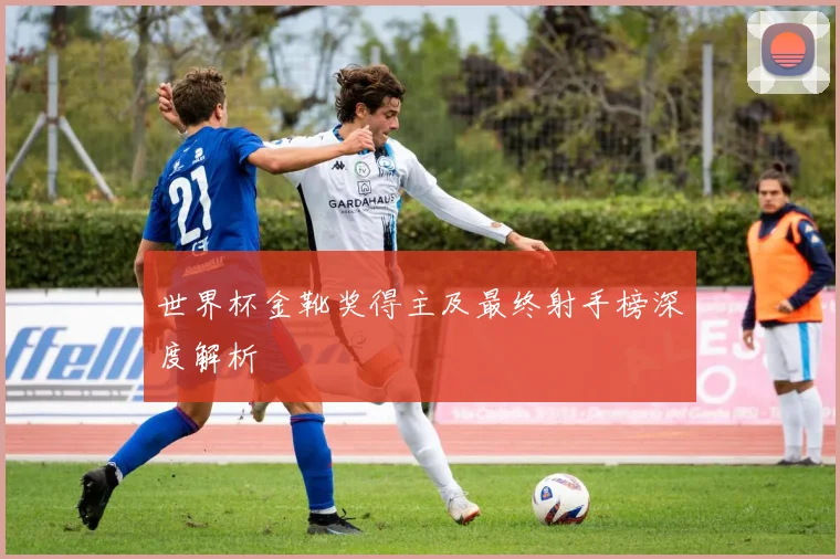世界杯金靴奖得主及最终射手榜深度解析