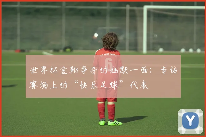 世界杯金靴争夺的幽默一面：专访赛场上的“快乐足球”代表