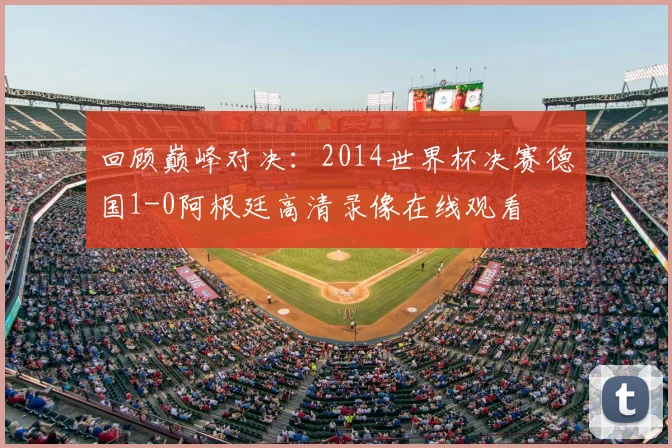 回顾巅峰对决：2014世界杯决赛德国1-0阿根廷高清录像在线观看