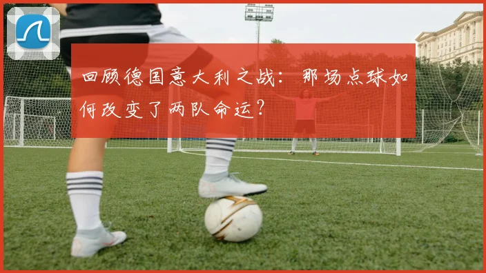 回顾德国意大利之战：那场点球如何改变了两队命运？