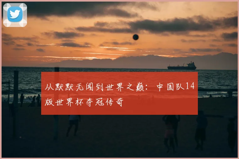 从默默无闻到世界之巅：中国队14版世界杯夺冠传奇