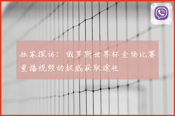 独家探访:俄罗斯世界杯全场比赛重播视频的权威获取途径