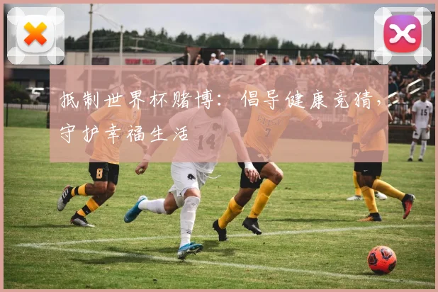抵制世界杯赌博：倡导健康竞猜，守护幸福生活