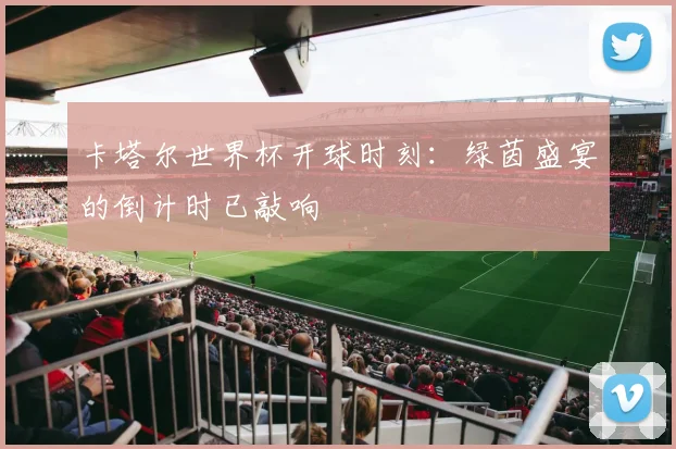 卡塔尔世界杯开球时刻:绿茵盛宴的倒计时已敲响