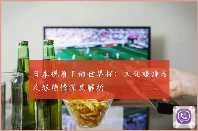 日本视角下的世界杯：文化碰撞与足球热情深度解析