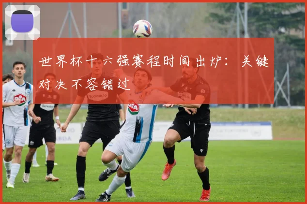 世界杯十六强赛程时间出炉:关键对决不容错过