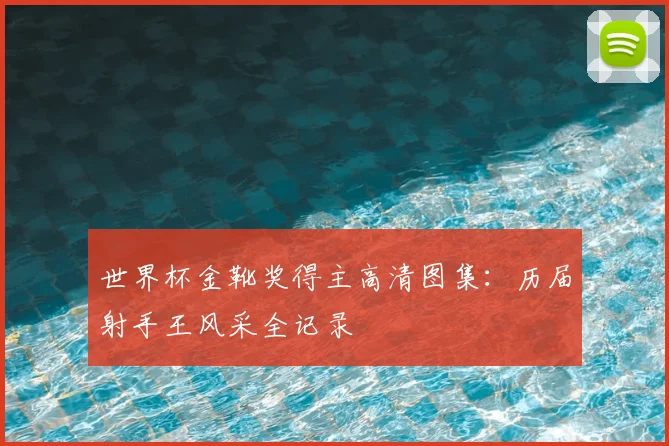 世界杯金靴奖得主高清图集：历届射手王风采全记录