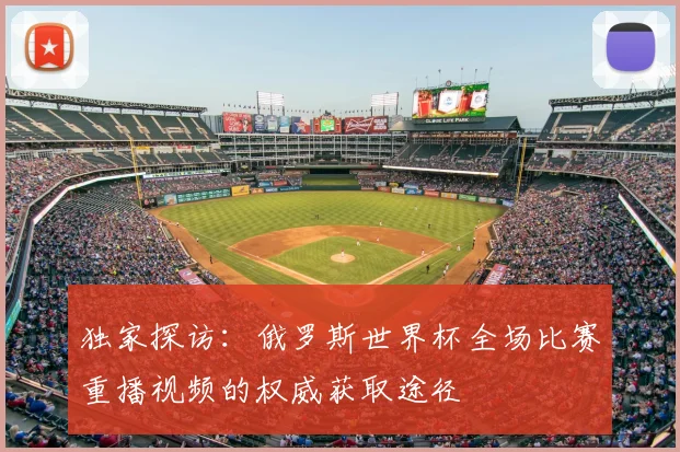 独家探访:俄罗斯世界杯全场比赛重播视频的权威获取途径