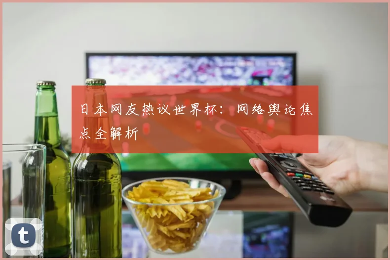 日本网友热议世界杯：网络舆论焦点全解析