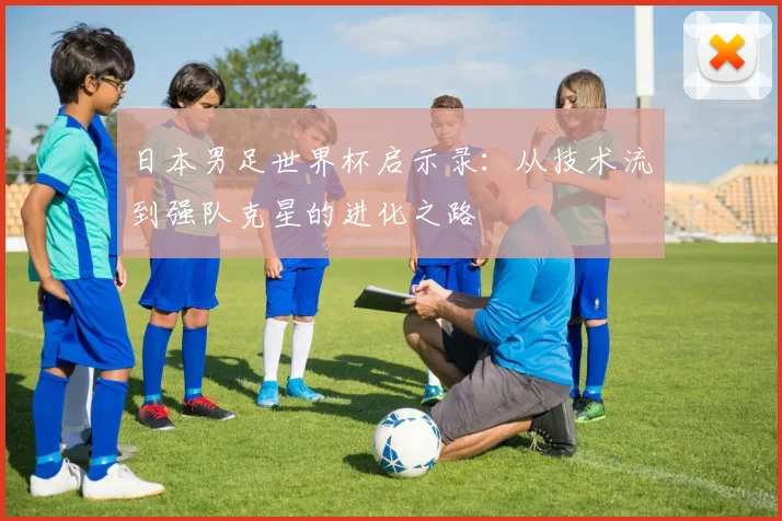 日本男足世界杯启示录：从技术流到强队克星的进化之路