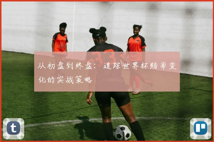 从初盘到终盘:追踪世界杯赔率变化的实战策略