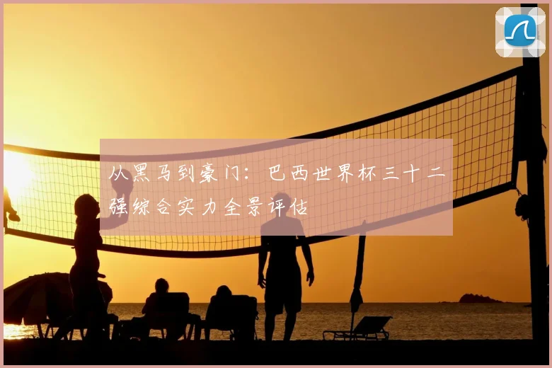从黑马到豪门：巴西世界杯三十二强综合实力全景评估