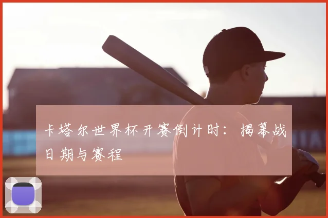 卡塔尔世界杯开赛倒计时：揭幕战日期与赛程