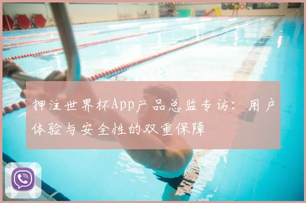 押注世界杯App产品总监专访：用户体验与安全性的双重保障