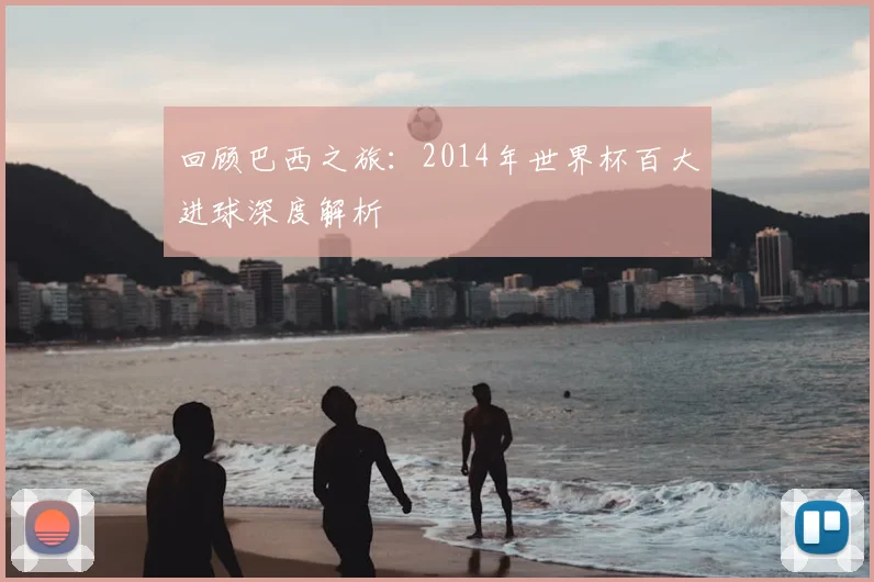 回顾巴西之旅：2014年世界杯百大进球深度解析