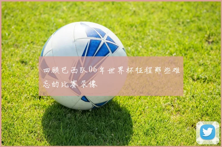 回顾巴西队06年世界杯征程那些难忘的比赛录像