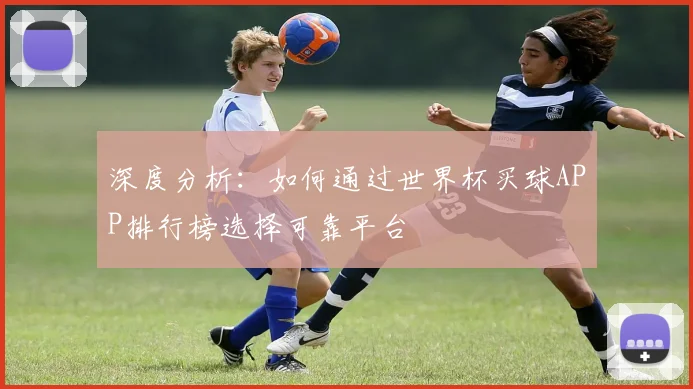 深度分析:如何通过世界杯买球APP排行榜选择可靠平台