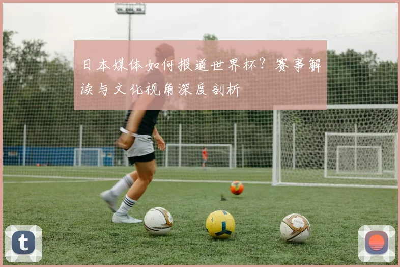 日本媒体如何报道世界杯？赛事解读与文化视角深度剖析