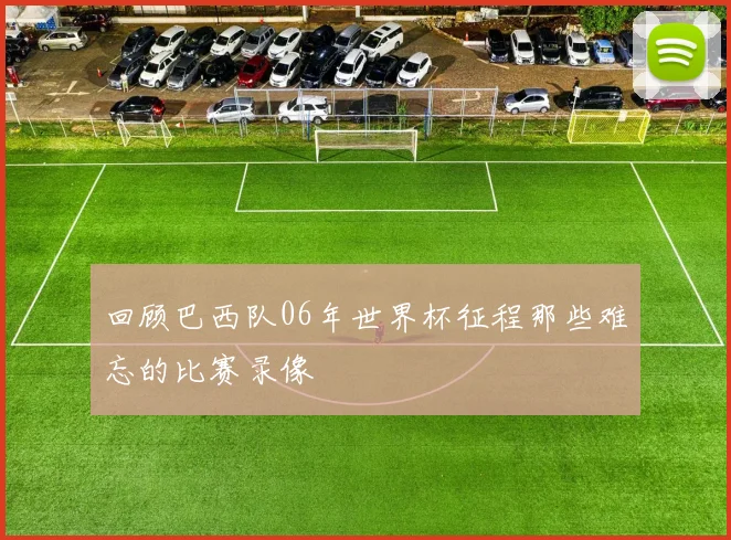 回顾巴西队06年世界杯征程那些难忘的比赛录像