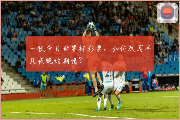 一张今日世界杯彩票,如何改写平凡夜晚的剧情?