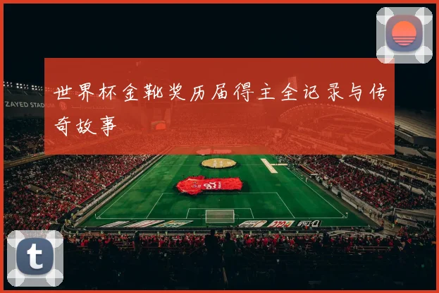 世界杯金靴奖历届得主全记录与传奇故事