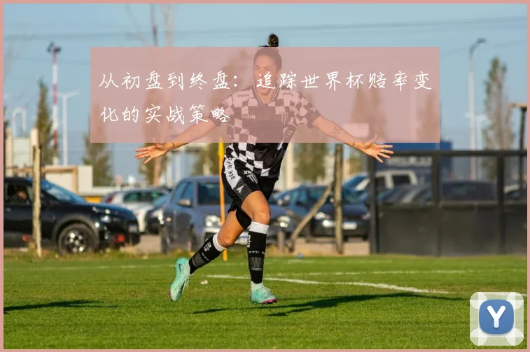 从初盘到终盘:追踪世界杯赔率变化的实战策略
