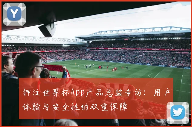 押注世界杯App产品总监专访：用户体验与安全性的双重保障