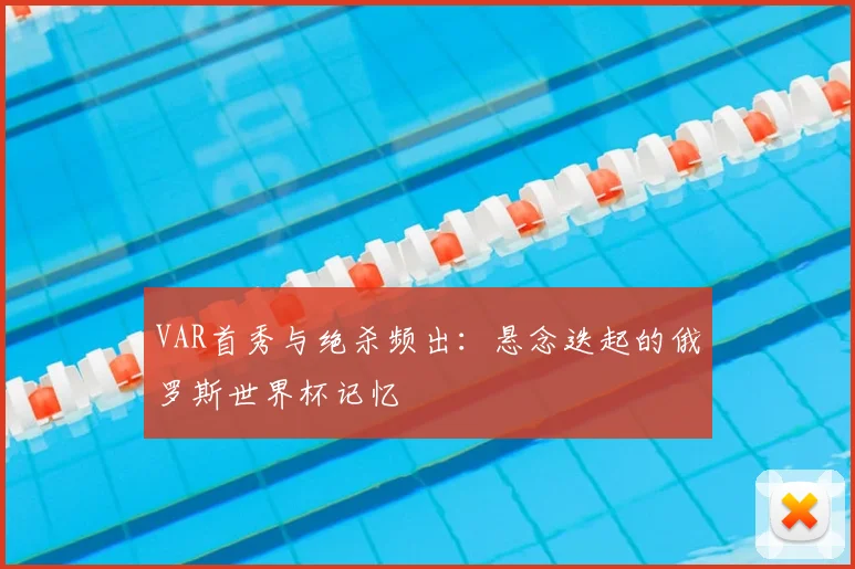 VAR首秀与绝杀频出:悬念迭起的俄罗斯世界杯记忆