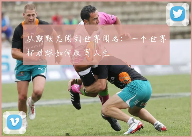 从默默无闻到世界闻名：一个世界杯进球如何改写人生