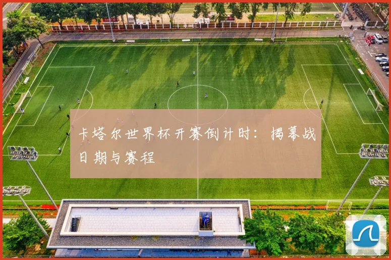 卡塔尔世界杯开赛倒计时:揭幕战日期与赛程