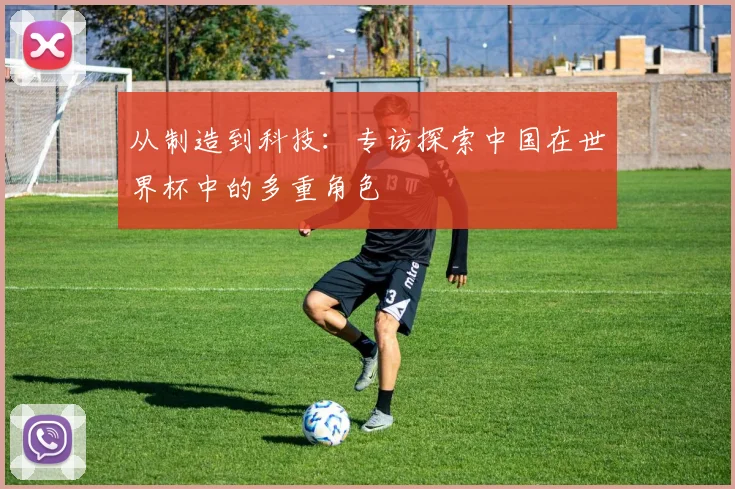 从制造到科技:专访探索中国在世界杯中的多重角色