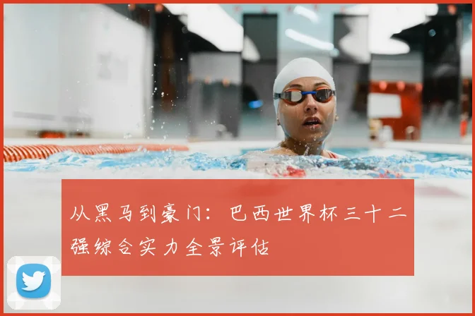 从黑马到豪门：巴西世界杯三十二强综合实力全景评估