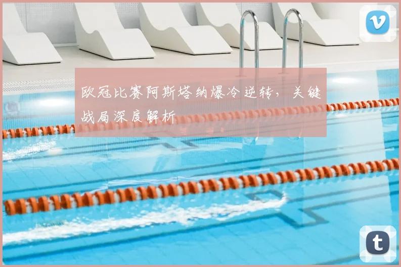 欧冠比赛阿斯塔纳爆冷逆转，关键战局深度解析