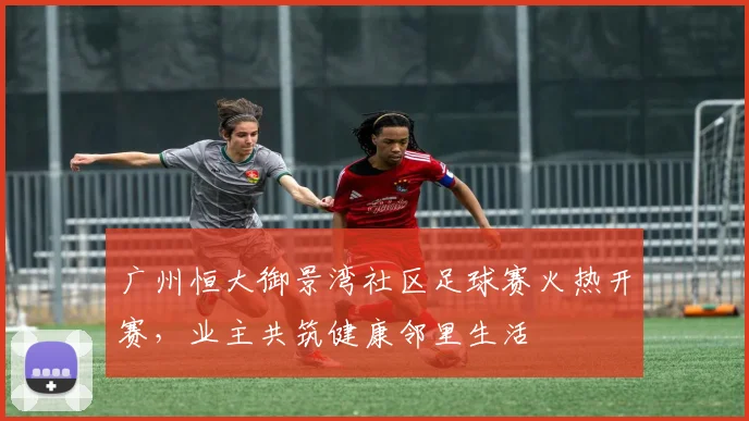 广州恒大御景湾社区足球赛火热开赛，业主共筑健康邻里生活