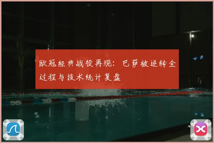 欧冠经典战役再现:巴萨被逆转全过程与技术统计复盘