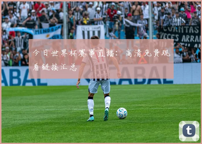今日世界杯赛事直播：高清免费观看链接汇总