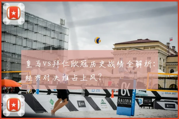 皇马vs拜仁欧冠历史战绩全解析:经典对决谁占上风?