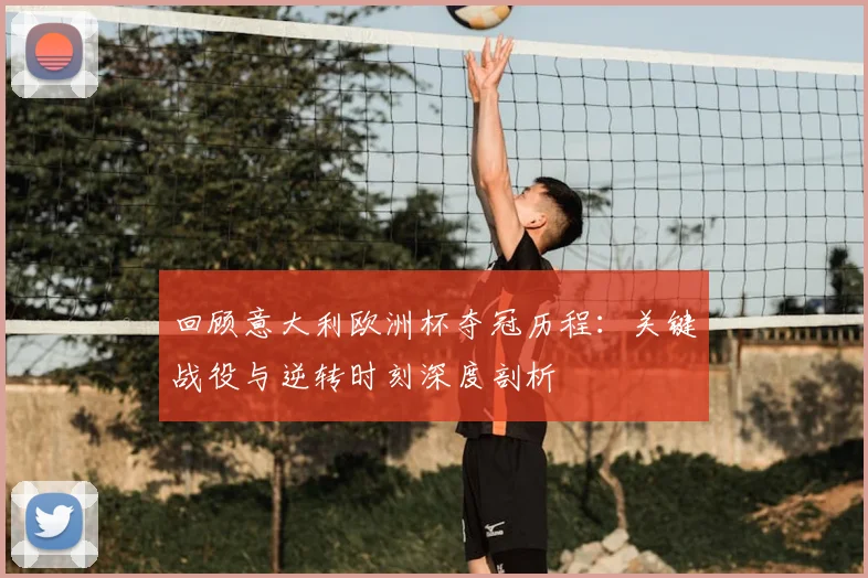 回顾意大利欧洲杯夺冠历程：关键战役与逆转时刻深度剖析