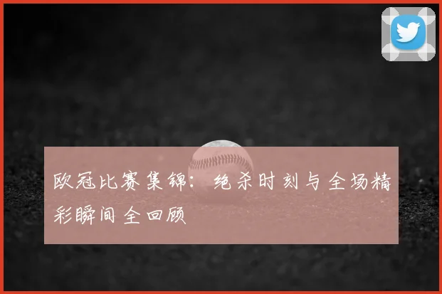 欧冠比赛集锦：绝杀时刻与全场精彩瞬间全回顾