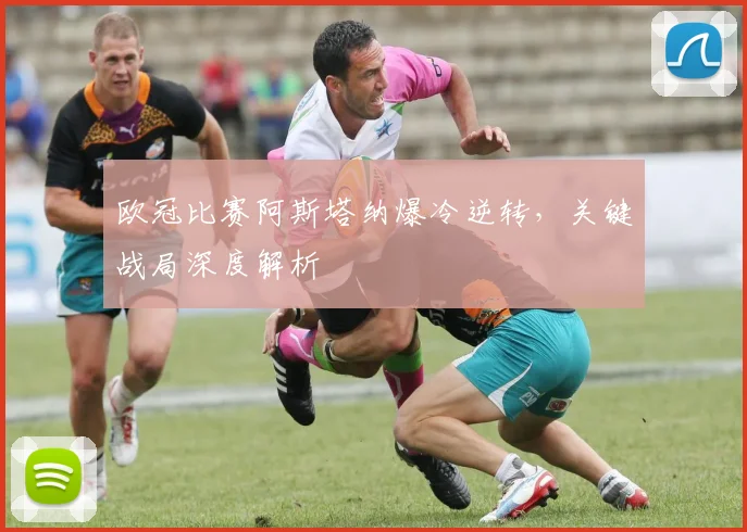 欧冠比赛阿斯塔纳爆冷逆转，关键战局深度解析