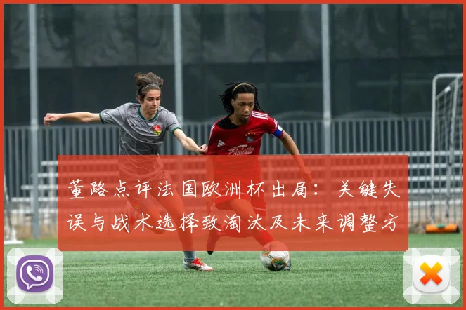 董路点评法国欧洲杯出局：关键失误与战术选择致淘汰及未来调整方向