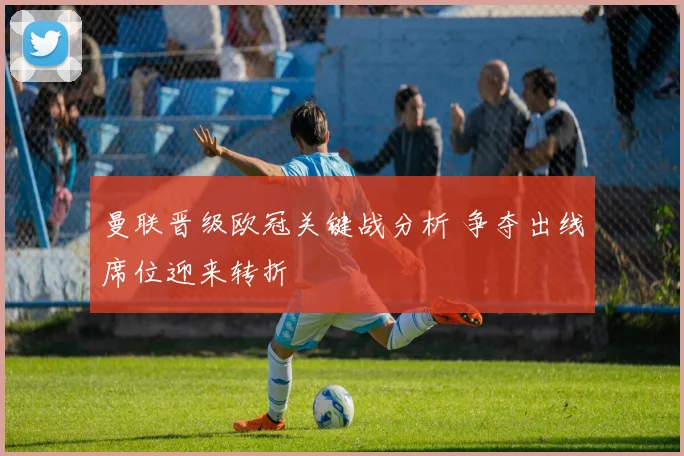曼联晋级欧冠关键战分析 争夺出线席位迎来转折