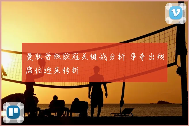 曼联晋级欧冠关键战分析 争夺出线席位迎来转折