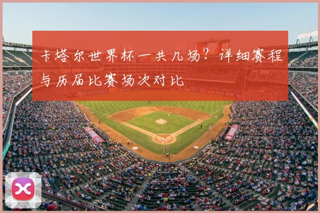 卡塔尔世界杯一共几场？详细赛程与历届比赛场次对比