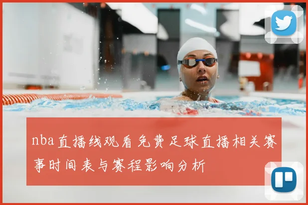 nba直播线观看免费足球直播相关赛事时间表与赛程影响分析