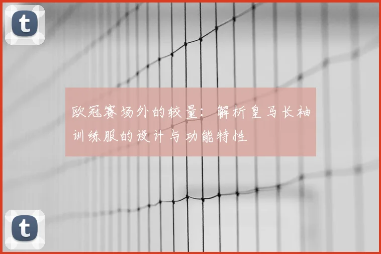 欧冠赛场外的较量：解析皇马长袖训练服的设计与功能特性
