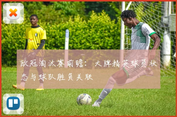 欧冠淘汰赛前瞻：大牌精英球员状态与球队胜负关联