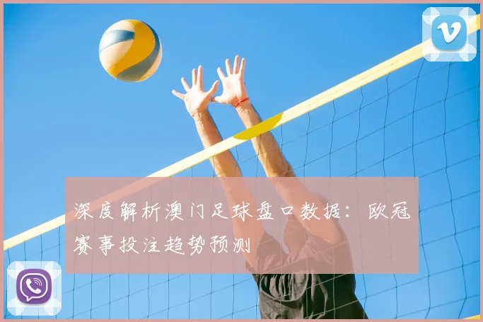 深度解析澳门足球盘口数据：欧冠赛事投注趋势预测