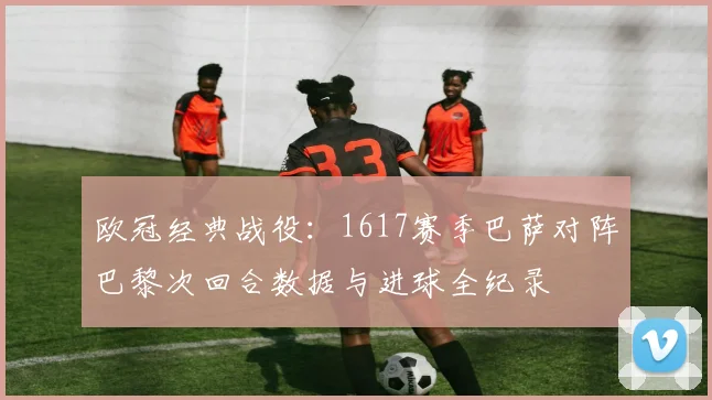 欧冠经典战役：1617赛季巴萨对阵巴黎次回合数据与进球全纪录